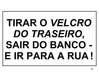 TIRAR O  VELCRO DO TRASEIRO , SAIR DO BANCO - E IR PARA A RUA   ! 