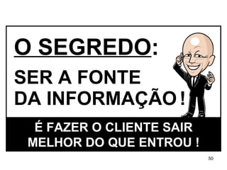 O SEGREDO : SER A FONTE DA INFORMAÇÃO   ! É FAZER O CLIENTE SAIR MELHOR DO QUE ENTROU ! 