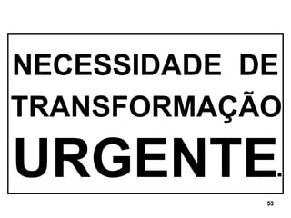 NECESSIDADE  DE   TRANSFORMAÇÃO URGENTE . 