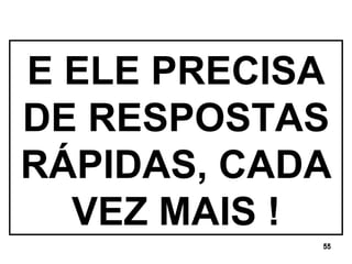 E ELE PRECISA DE RESPOSTAS RÁPIDAS, CADA VEZ MAIS ! 