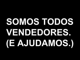 SOMOS TODOS VENDEDORES.  (E AJUDAMOS.) 