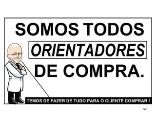 SOMOS   TODOS  ORIENTADORES   DE COMPRA. TEMOS DE FAZER DE TUDO PARA O CLIENTE COMPRAR ! 