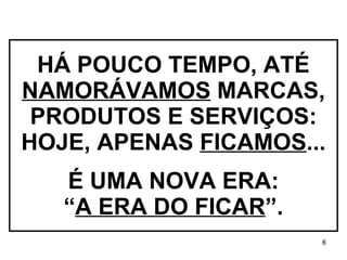 HÁ POUCO TEMPO, ATÉ  NAMORÁVAMOS  MARCAS, PRODUTOS E SERVIÇOS: HOJE, APENAS  FICAMOS ... É UMA NOVA ERA: “ A ERA DO FICAR ”. 
