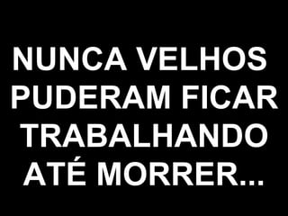 NUNCA VELHOS  PUDERAM FICAR TRABALHANDO ATÉ MORRER... 