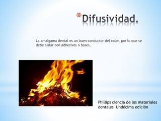 La amalgama dental es un buen conductor del calor, por lo que se
debe aislar con adhesivos o bases.
*
Phillips ciencia de los materiales
dentales Undécima edición
 