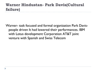Warner Hindustan- Park Davis(Cultural failure) Warner- task focused and formal organization Park Davis-people driven It had lowered their performances. IBM with Lotus development Corporation AT&T joint venture with Spanish and Swiss Telecom  