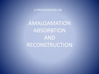 AMALGAMATION
ABSORBTION
AND
RECONSTRUCTION
A PRESENTATION ON
 