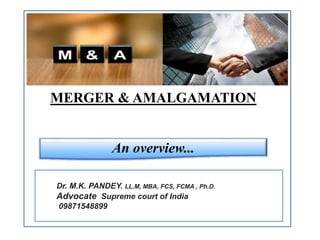 Dr. M.K. PANDEY. LL.M, MBA, FCS, FCMA , Ph.D.
Advocate Supreme court of India
09871548899
MERGER & AMALGAMATION
An overview...
 