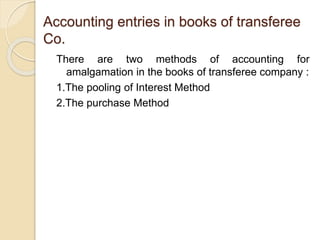 Accounting entries in books of transferee
Co.
There are two methods of accounting for
amalgamation in the books of transferee company :
1.The pooling of Interest Method
2.The purchase Method
 