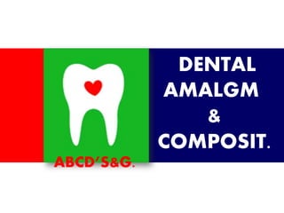 DENTAL 
AMALGM 
& 
COMPOSIT. 
ABCD’S&G. 
 