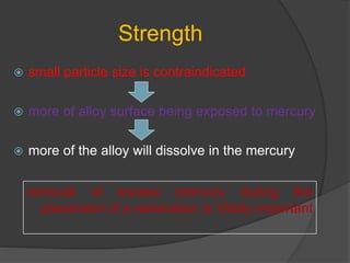 Strength
 small particle size is contraindicated
 more of alloy surface being exposed to mercury
 more of the alloy will dissolve in the mercury
removal of excess mercury during the
placement of a restoration is Vitally important
 