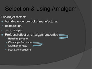 Selection & using Amalgam
Two major factors:
 Variable under control of manufacturer
 composition
 size, shape
 Profound effect on amalgam properties
 Handling property
 Clinical performance
 selection of alloy
 operative procedure
 