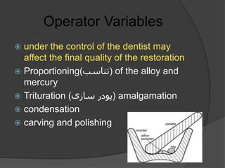 Operator Variables
 under the control of the dentist may
affect the final quality of the restoration
 Proportioning(‫)تناسب‬ of the alloy and
mercury
 Trituration (‫سازى‬ ‫)پودر‬ amalgamation
 condensation
 carving and polishing
 
