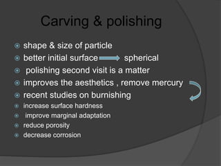 Carving & polishing
 shape & size of particle
 better initial surface spherical
 polishing second visit is a matter
 improves the aesthetics , remove mercury
 recent studies on burnishing
 increase surface hardness
 improve marginal adaptation
 reduce porosity
 decrease corrosion
 
