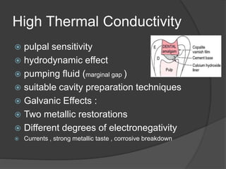 High Thermal Conductivity
 pulpal sensitivity
 hydrodynamic effect
 pumping fluid (marginal gap )
 suitable cavity preparation techniques
 Galvanic Effects :
 Two metallic restorations
 Different degrees of electronegativity
 Currents , strong metallic taste , corrosive breakdown
 