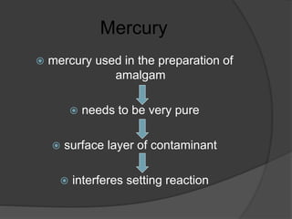 Mercury
 mercury used in the preparation of
amalgam
 needs to be very pure
 surface layer of contaminant
 interferes setting reaction
 