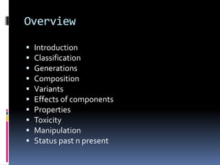 Overview
 Introduction
 Classification
 Generations
 Composition
 Variants
 Effects of components
 Properties
 Toxicity
 Manipulation
 Status past n present
 