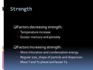 Strength
Factors decreasing strength:
 Temperature increase
 Excess mercury and porosity
Factors Increasing strength:
 More trituration and condensation energy.
 Regular size, shape of particle and dispersion.
 More ϒ and ϒ1 phase and lesser ϒ2.
 
