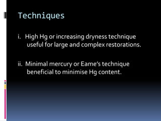 Techniques
i. High Hg or increasing dryness technique
useful for large and complex restorations.
ii. Minimal mercury or Eame’s technique
beneficial to minimise Hg content.
 