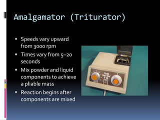 Amalgamator (Triturator)
 Speeds vary upward
from 3000 rpm
 Times vary from 5–20
seconds
 Mix powder and liquid
components to achieve
a pliable mass
 Reaction begins after
components are mixed
 