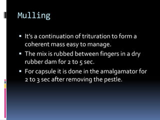 Mulling
 It’s a continuation of trituration to form a
coherent mass easy to manage.
 The mix is rubbed between fingers in a dry
rubber dam for 2 to 5 sec.
 For capsule it is done in the amalgamator for
2 to 3 sec after removing the pestle.
 