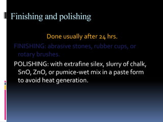 Finishing and polishing
Done usually after 24 hrs.
FINISHING: abrasive stones, rubber cups, or
rotary brushes.
POLISHING: with extrafine silex, slurry of chalk,
SnO, ZnO, or pumice-wet mix in a paste form
to avoid heat generation.
 