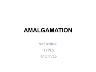 AMALGAMATION
•MEANING
•TYPES
•MOTIVES
 