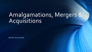 Amalgamations, Mergers &
Acquisitions
MVSK RUTHVIK
 