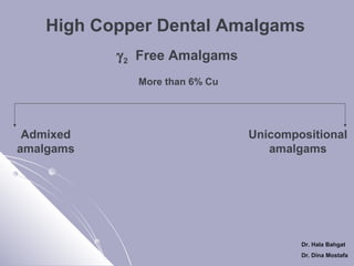 High Copper Dental Amalgams
γ 2 Free Amalgams
More than 6% Cu

Admixed
amalgams

Unicompositional
amalgams

Dr. Hala Bahgat
Dr. Dina Mostafa

 