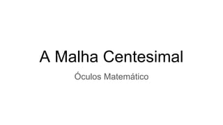A Malha Centesimal
Óculos Matemático
 