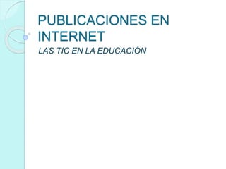 PUBLICACIONES EN 
INTERNET 
LAS TIC EN LA EDUCACIÓN 
 