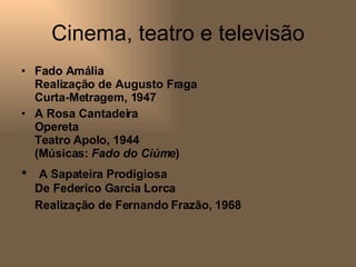 Cinema, teatro e televisão Fado Amália Realização de Augusto Fraga Curta-Metragem, 1947  A Rosa Cantadeira Opereta Teatro Apolo, 1944 (Músicas:  Fado do Ciúme ) A Sapateira Prodigiosa De Federico Garcia Lorca Realização de Fernando Frazão, 1968   