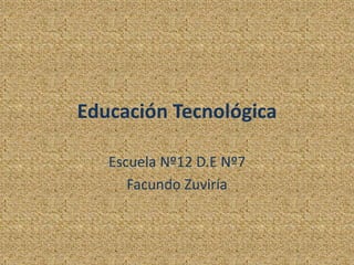 Educación Tecnológica
Escuela Nº12 D.E Nº7
Facundo Zuviría
 