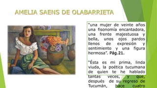 “una mujer de veinte años 
una fisonomía encantadora, 
una frente majestuosa y 
bella, unos ojos pardos 
llenos de expresión y 
sentimiento y una figura 
hermosa”. Pág.21. 
“Ésta es mi prima, linda 
viuda, la poética tucumana 
de quien te he hablado 
tantas veces, y que, 
después de su regreso de 
Tucumán, hace cuatro 
 