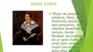 MARIA JOSEFA 
 “Mujer de pequeña 
estatura, flaca, de 
fisonomía enjuta, de 
ojos pequeños, de 
cabellos desaliñado y 
canoso, donde 
flotaban las puntas 
de un gran moño de 
cinta color sangre y 
cuyos cincuenta y 
ocho años de vida 
 