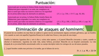 Autorizado por mi prima la Señora Doña Amalia Sáenz de 
Olabarrieta para responder á su carta, me complazco en 
decir á usted que todos sus temores relativos á la seguridad 
de mi prima deben dejar de alarmarlo en adelante, (51, t. I, p. 330, r. 15/17, cap. XI, III). 
Autorizado por mi prima, la Señora Doña Amalia Sáenz de 
Olabarrieta, para responder á su carta, me complazco en 
decir á usted, que todos sus temores relativos á la seguridad 
de mi prima, deben dejar de alarmarlo en adelante, 
(55, t. IV, p. 188, r. 20/23, p. 189, r. l, cap. XI, 
III). 
Puntuación: 
Eliminación de ataques ad hominem: 
El jeneral de ese nombre era mas bien un cadáver á quien movía secretamente alguna corriente galvánica, que un hombre 
vivo cuando se casó con aquella [Agustina Rosas] en la edad mas fresca y mas pura de una mujer. 
Tendría la Señorita Agustina diez y seis á diez y ochos años apenas, y el jeneral Mancilla cincuenta y cuatro, cuando se 
efectuó el matrimonio. Agustina era toda vida, salud, belleza, juventud. Mancilla era un hospital caminando. La vida 
disipada de su juventud había amontonado sobre su cuerpo decrépito todos los estragos de sus devaneos pasados. 
[...] aquel hombre estaba mas próximo á la tumba, que al tálamo de novio. 
51, t. I, p. 95, r. 22/34 
 