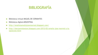 BIBLIOGRAFÌA 
 Biblioteca virtual MIGUEL DE CERVANTES 
 Biblioteca digital ARGENTINA 
 http://analisisamaliajosemarmol.blogspot.com/ 
 http://benjaminboston.blogspot.com/2012/02/amalia-jose-marmol-y-la-oposicion. 
html 
 