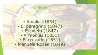 OBRAS 
▪ Amalia (1851) 
▪ El peregrino (1847) 
▪ El poeta (1847) 
▪ Armonías (1851) 
▪ El cruzado (1851) 
▪ Manuela Rosas (1849) 
 