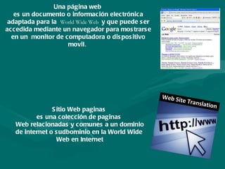 Una página web  es un documento   o información electrónica adaptada para la   World Wide   Web   y que puede ser accedida mediante un navegador para mostrarse en un  monitor de computadora o dispositivo movil .  Sitio Web paginas  es una colección de paginas  Web relacionadas y comunes a un dominio de internet o sudbominio en la World Wide   Web en Internet 