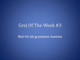 Grej Of The Week #3
Röd-Vit söt grymtares mamma
 