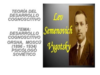 TEORÍA DEL
DESARROLLO
COGNOSCITIVO
TEMA:
DESARROLLO
COGNOSCITIVO
ORSHA, MOSCÚ
(1896 - 1934)
PSICÓLOGO
SOVIÉTICO
 