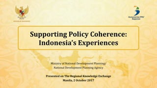 REPUBLIK INDONESIA
Supporting Policy Coherence:
Indonesia’s Experiences
Ministry of National Development Planning/
National Development Planning Agency
Presented on The Regional Knowledge Exchange
Manila, 2 October 2017
 