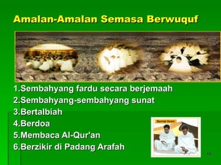 Amalan-Amalan Semasa Berwuquf 1.Sembahyang fardu secara berjemaah 2.Sembahyang-sembahyang sunat 3.Bertalbiah  4.Berdoa  5.Membaca Al-Qur'an  6.Berzikir di Padang Arafah 