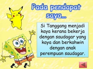 Si Tanggang menjadi
kaya kerana bekerja
dengan saudagar yang
kaya dan berkahwin
dengan anak
perempuan saudagar.
 