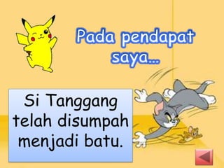 Si Tanggang
telah disumpah
menjadi batu.
 