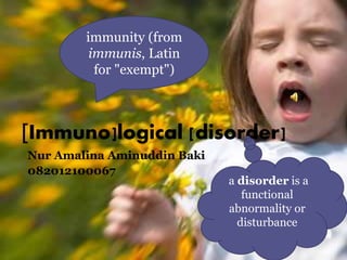 [Immuno]logical [disorder]
Nur Amalina Aminuddin Baki
082012100067
a disorder is a
functional
abnormality or
disturbance
immunity (from
immunis, Latin
for "exempt")
 