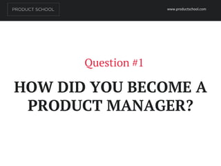 Question #1
HOW DID YOU BECOME A
PRODUCT MANAGER?
www.productschool.com
 