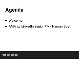 Agenda
● Welcome!
● AMA w/ LinkedIn Senior PM - Naman Goel
 