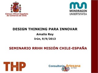 DESIGN THINKING PARA INNOVAR
Amalio Rey
Irún, 9/9/2013
SEMINARIO RRHH MISIÓN CHILE-ESPAÑA
 