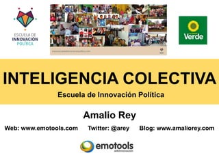 INTELIGENCIA COLECTIVA
Escuela de Innovación Política
Amalio Rey
Web: www.emotools.com Twitter: @arey Blog: www.amaliorey.com
 